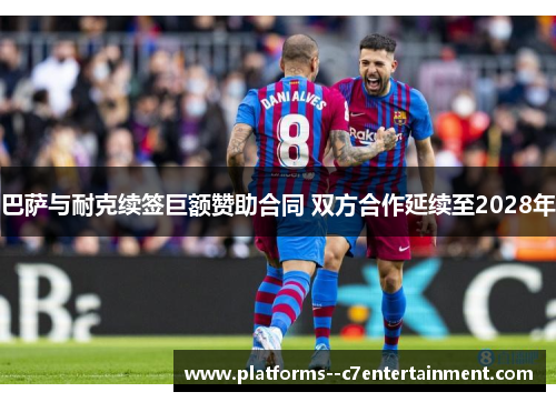 巴萨与耐克续签巨额赞助合同 双方合作延续至2028年 巴萨与耐克续签巨额赞助合同 双方合作延续至2028年