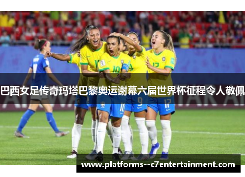 巴西女足传奇玛塔巴黎奥运谢幕六届世界杯征程令人敬佩