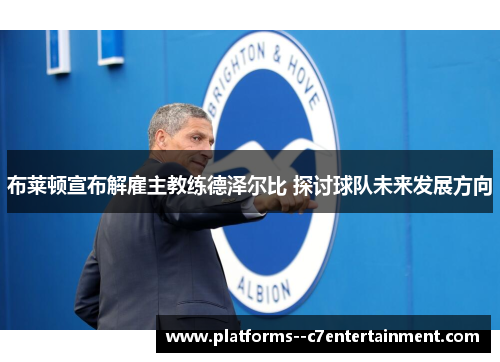 布莱顿宣布解雇主教练德泽尔比 探讨球队未来发展方向 布莱顿宣布解雇主教练德泽尔比 探讨球队未来发展方向