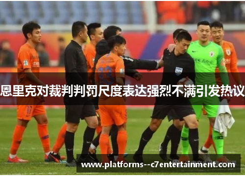 恩里克对裁判判罚尺度表达强烈不满引发热议