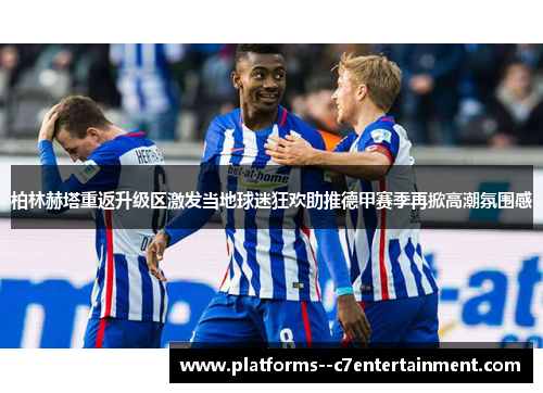 柏林赫塔重返升级区激发当地球迷狂欢助推德甲赛季再掀高潮氛围感 柏林赫塔重返升级区激发当地球迷狂欢助推德甲赛季再掀高潮氛围感