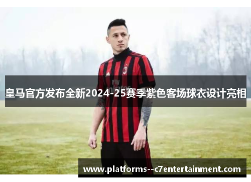 皇马官方发布全新2024-25赛季紫色客场球衣设计亮相