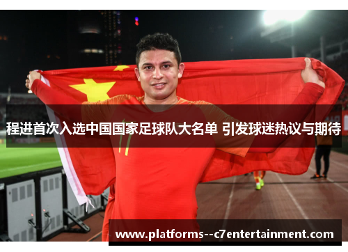 程进首次入选中国国家足球队大名单 引发球迷热议与期待