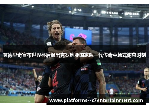 莫德里奇宣布世界杯后退出克罗地亚国家队一代传奇中场式谢幕时刻 莫德里奇宣布世界杯后退出克罗地亚国家队一代传奇中场式谢幕时刻