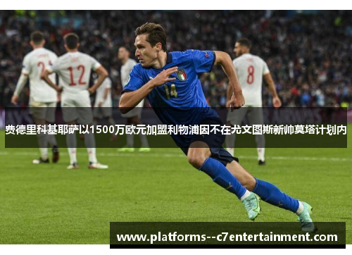 费德里科基耶萨以1500万欧元加盟利物浦因不在尤文图斯新帅莫塔计划内