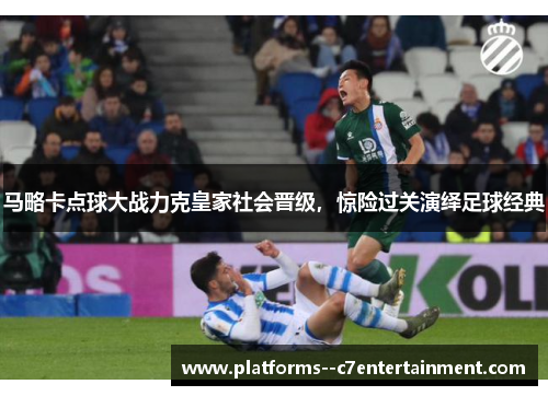 马略卡点球大战力克皇家社会晋级,惊险过关演绎足球经典 马略卡点球大战力克皇家社会晋级,惊险过关演绎足球经典
