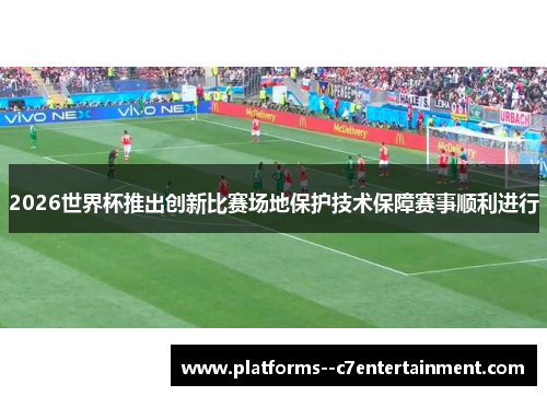 2026世界杯推出创新比赛场地保护技术保障赛事顺利进行