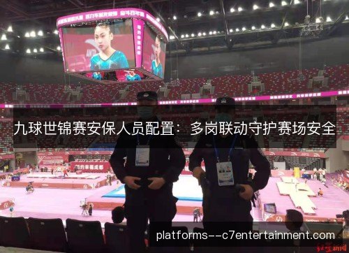 九球世锦赛安保人员配置:多岗联动守护赛场安全 九球世锦赛安保人员配置:多岗联动守护赛场安全